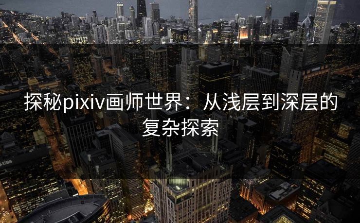 探秘pixiv画师世界：从浅层到深层的复杂探索