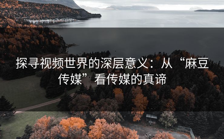 探寻视频世界的深层意义:从“麻豆传媒”看传媒的真谛 探寻视频世界的深层意义:从“麻豆传媒”看传媒的真谛