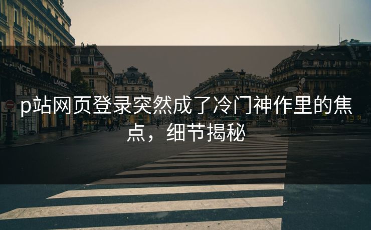 p站网页登录突然成了冷门神作里的焦点，细节揭秘