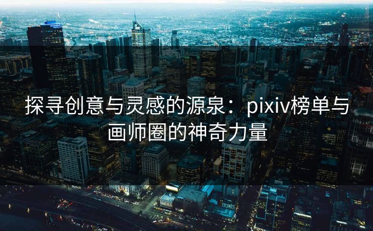 探寻创意与灵感的源泉：pixiv榜单与画师圈的神奇力量