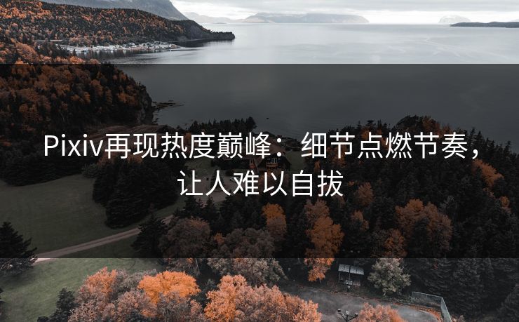 Pixiv再现热度巅峰：细节点燃节奏，让人难以自拔