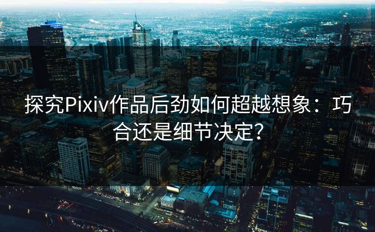 探究Pixiv作品后劲如何超越想象：巧合还是细节决定？