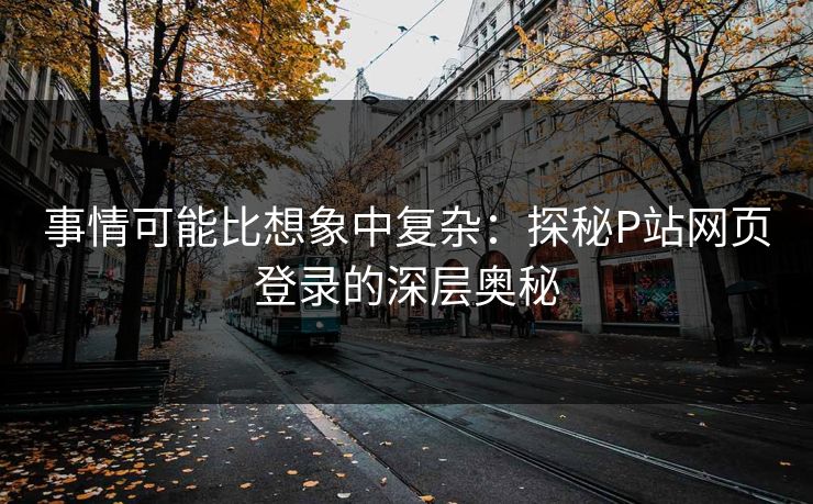事情可能比想象中复杂：探秘P站网页登录的深层奥秘