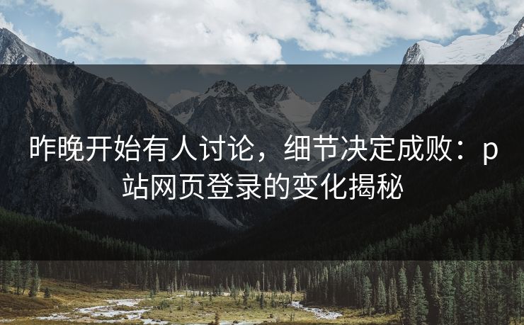 昨晚开始有人讨论，细节决定成败：p站网页登录的变化揭秘