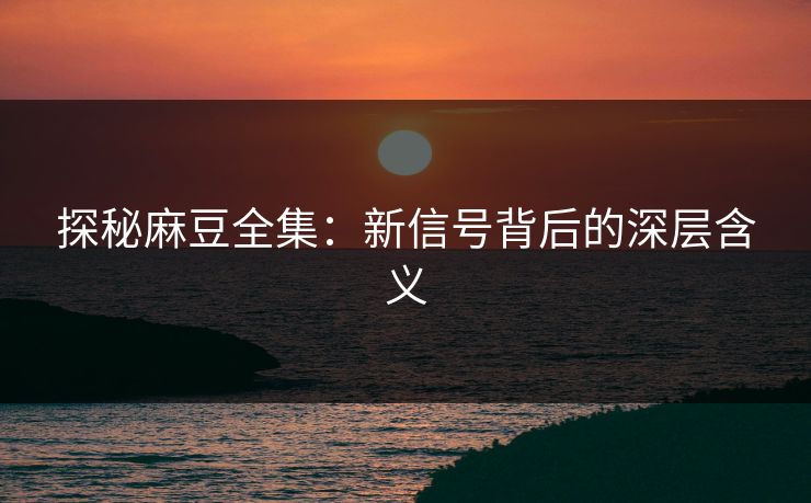探秘麻豆全集:新信号背后的深层含义 探秘麻豆全集:新信号背后的深层含义