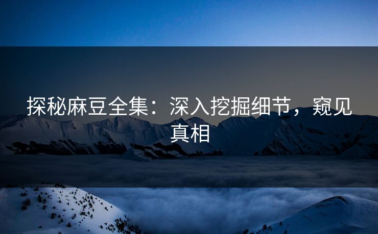 探秘麻豆全集:深入挖掘细节,窥见真相 探秘麻豆全集:深入挖掘细节,窥见真相