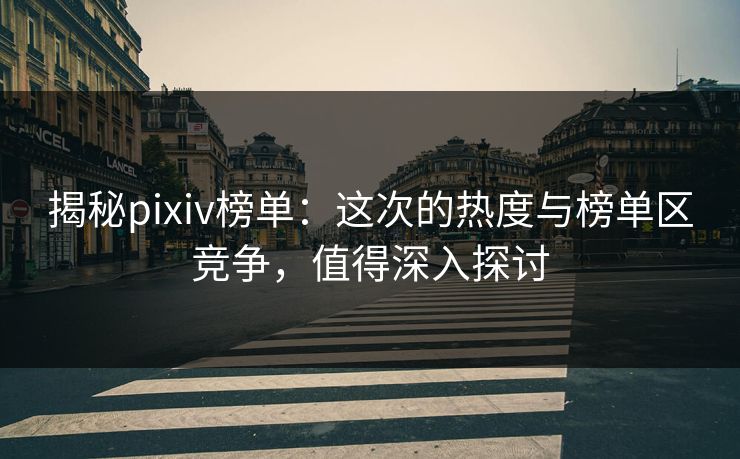 揭秘pixiv榜单:这次的热度与榜单区竞争,值得深入探讨 揭秘pixiv榜单:这次的热度与榜单区竞争,值得深入探讨