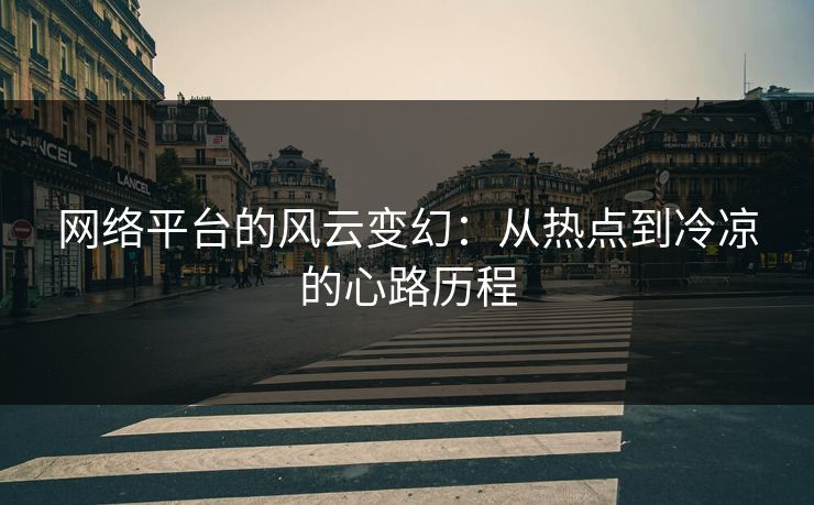 网络平台的风云变幻：从热点到冷凉的心路历程
